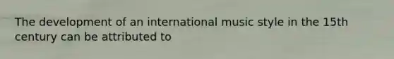 The development of an international music style in the 15th century can be attributed to