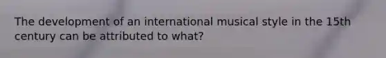 The development of an international musical style in the 15th century can be attributed to what?