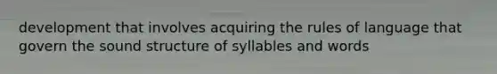 development that involves acquiring the rules of language that govern the sound structure of syllables and words