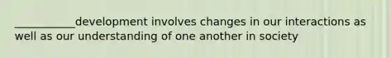 ___________development involves changes in our interactions as well as our understanding of one another in society