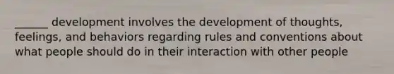 ______ development involves the development of thoughts, feelings, and behaviors regarding rules and conventions about what people should do in their interaction with other people