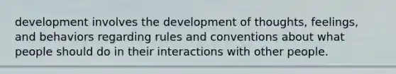 development involves the development of thoughts, feelings, and behaviors regarding rules and conventions about what people should do in their interactions with other people.