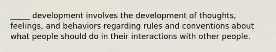 _____ development involves the development of thoughts, feelings, and behaviors regarding rules and conventions about what people should do in their interactions with other people.