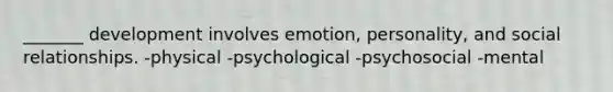 _______ development involves emotion, personality, and social relationships. -physical -psychological -psychosocial -mental