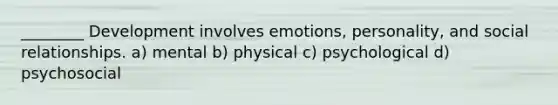 ________ Development involves emotions, personality, and social relationships. a) mental b) physical c) psychological d) psychosocial