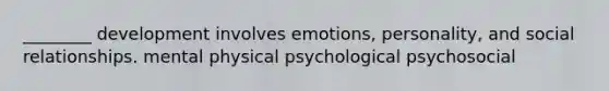 ________ development involves emotions, personality, and social relationships. mental physical psychological psychosocial