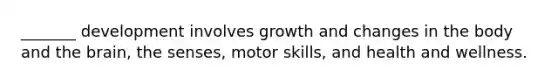 _______ development involves growth and changes in the body and the brain, the senses, motor skills, and health and wellness.