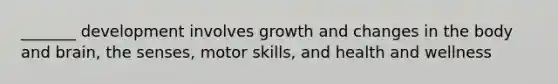 _______ development involves growth and changes in the body and brain, the senses, motor skills, and health and wellness