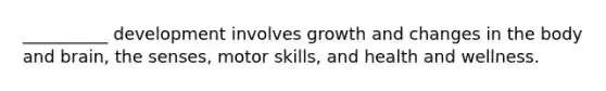 __________ development involves growth and changes in the body and brain, the senses, motor skills, and health and wellness.