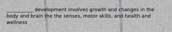 ___________ development involves growth and changes in the body and brain the the senses, motor skills, and health and wellness