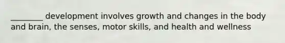 ________ development involves growth and changes in the body and brain, the senses, motor skills, and health and wellness