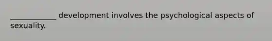 ____________ development involves the psychological aspects of sexuality.