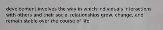 development involves the way in which individuals interactions with others and their social relationships grow, change, and remain stable over the course of life