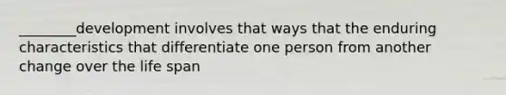 ________development involves that ways that the enduring characteristics that differentiate one person from another change over the life span