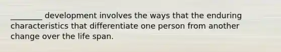 ________ development involves the ways that the enduring characteristics that differentiate one person from another change over the life span.