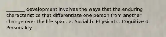 ________ development involves the ways that the enduring characteristics that differentiate one person from another change over the life span. a. Social b. Physical c. Cognitive d. Personality