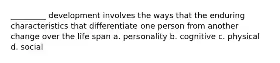 _________ development involves the ways that the enduring characteristics that differentiate one person from another change over the life span a. personality b. cognitive c. physical d. social