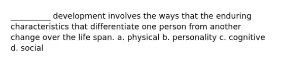 __________ development involves the ways that the enduring characteristics that differentiate one person from another change over the life span. a. physical b. personality c. cognitive d. social