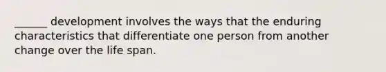 ______ development involves the ways that the enduring characteristics that differentiate one person from another change over the life span.