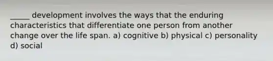 _____ development involves the ways that the enduring characteristics that differentiate one person from another change over the life span. a) cognitive b) physical c) personality d) social