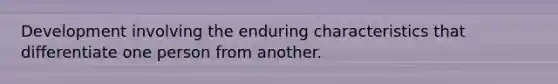 Development involving the enduring characteristics that differentiate one person from another.