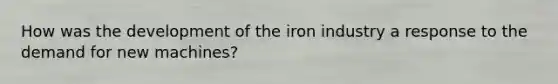 How was the development of the iron industry a response to the demand for new machines?