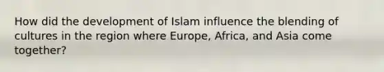 How did the development of Islam influence the blending of cultures in the region where Europe, Africa, and Asia come together?