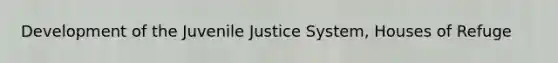 Development of the Juvenile Justice System, Houses of Refuge