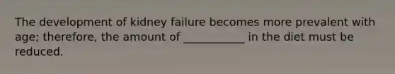 The development of kidney failure becomes more prevalent with age; therefore, the amount of ___________ in the diet must be reduced.