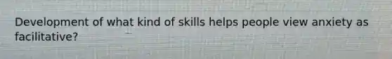 Development of what kind of skills helps people view anxiety as facilitative?