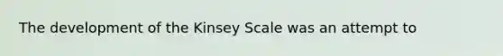 The development of the Kinsey Scale was an attempt to