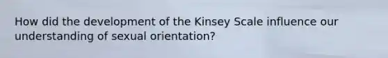 How did the development of the Kinsey Scale influence our understanding of sexual orientation?