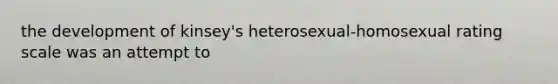 the development of kinsey's heterosexual-homosexual rating scale was an attempt to