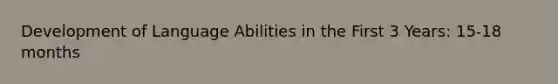 Development of Language Abilities in the First 3 Years: 15-18 months