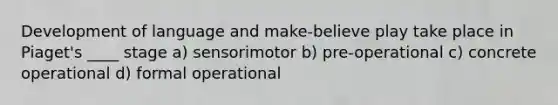 Development of language and make-believe play take place in Piaget's ____ stage a) sensorimotor b) pre-operational c) concrete operational d) formal operational