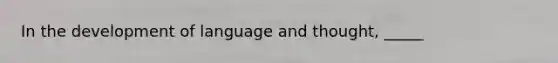 In the development of language and thought, _____