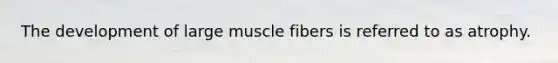 The development of large muscle fibers is referred to as atrophy.