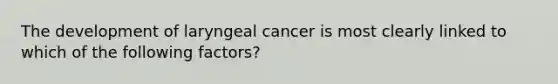 The development of laryngeal cancer is most clearly linked to which of the following factors?