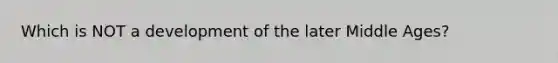 Which is NOT a development of the later Middle Ages?