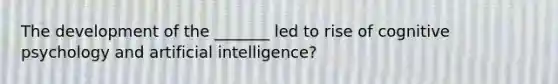 The development of the _______ led to rise of cognitive psychology and artificial intelligence?