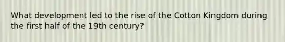 What development led to the rise of the Cotton Kingdom during the first half of the 19th century?