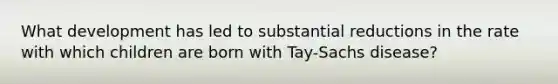 What development has led to substantial reductions in the rate with which children are born with Tay-Sachs disease?