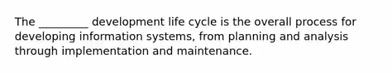 The _________ development life cycle is the overall process for developing information systems, from planning and analysis through implementation and maintenance.