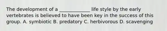 The development of a _____________ life style by the early vertebrates is believed to have been key in the success of this group. A. symbiotic B. predatory C. herbivorous D. scavenging