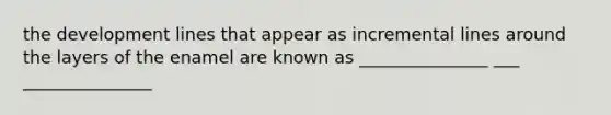 the development lines that appear as incremental lines around the layers of the enamel are known as _______________ ___ _______________