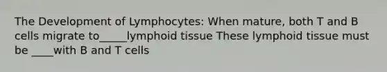 The Development of Lymphocytes: When mature, both T and B cells migrate to_____lymphoid tissue These lymphoid tissue must be ____with B and T cells