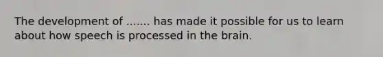 The development of ....... has made it possible for us to learn about how speech is processed in the brain.