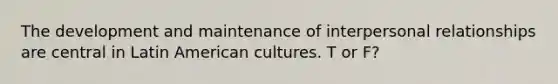 The development and maintenance of interpersonal relationships are central in Latin American cultures. T or F?