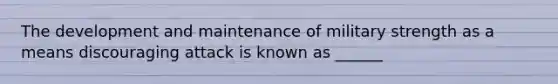 The development and maintenance of military strength as a means discouraging attack is known as ______