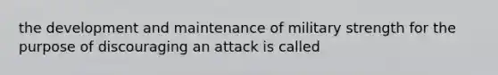 the development and maintenance of military strength for the purpose of discouraging an attack is called